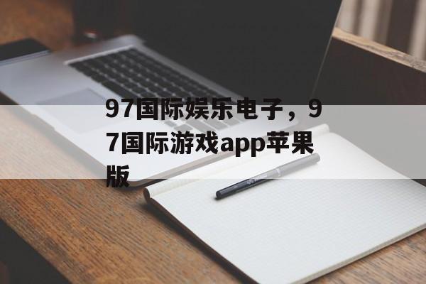 97国际娱乐电子，97国际游戏app苹果版