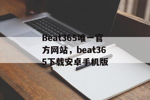 Beat365唯一官方网站，beat365下载安卓手机版