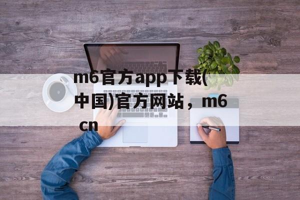 m6官方app下载(中国)官方网站，m6 cn