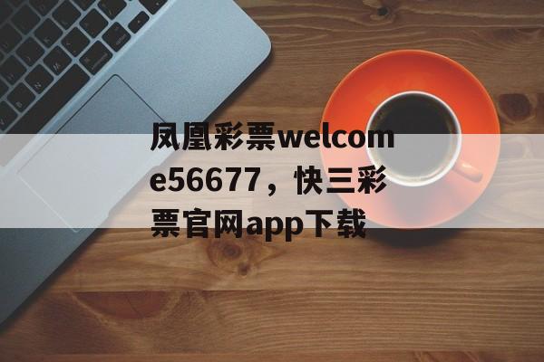 凤凰彩票welcome56677，快三彩票官网app下载