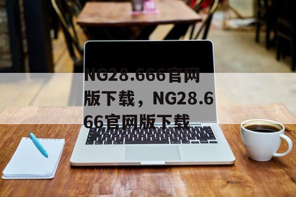 NG28.666官网版下载，NG28.666官网版下载