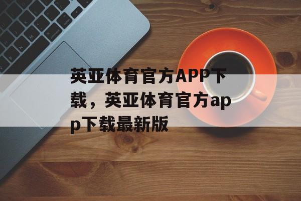 英亚体育官方APP下载，英亚体育官方app下载最新版