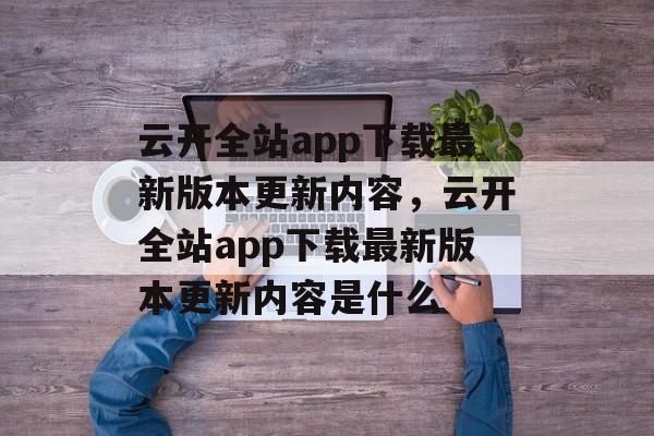 云开全站app下载最新版本更新内容，云开全站app下载最新版本更新内容是什么