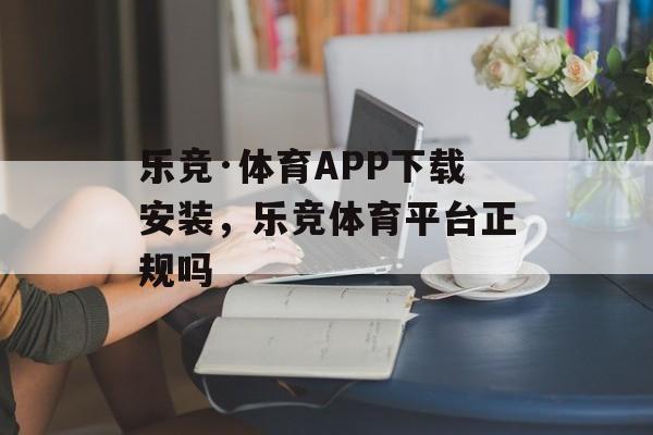 乐竞·体育APP下载安装，乐竞体育平台正规吗