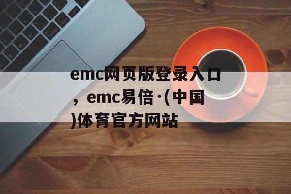 emc网页版登录入口，emc易倍·(中国)体育官方网站