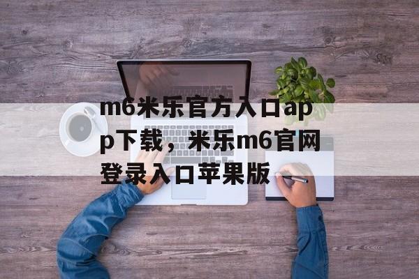 m6米乐官方入口app下载，米乐m6官网登录入口苹果版