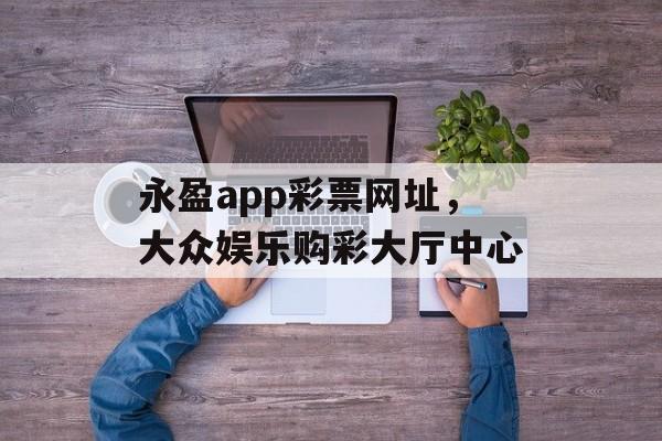 永盈app彩票网址，大众娱乐购彩大厅中心