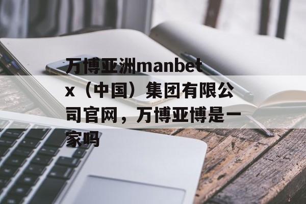 万博亚洲manbetx（中国）集团有限公司官网，万博亚博是一家吗