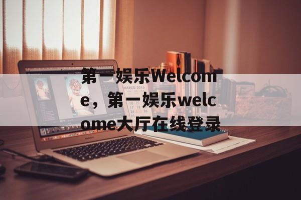 第一娱乐Welcome，第一娱乐welcome大厅在线登录