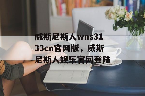 威斯尼斯人wns3133cn官网版，威斯尼斯人娱乐官网登陆