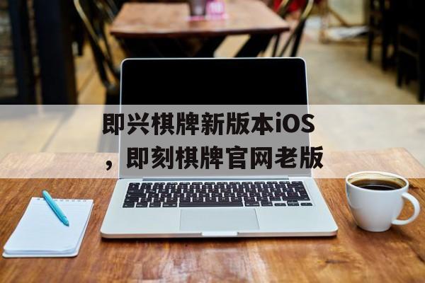 即兴棋牌新版本iOS，即刻棋牌官网老版