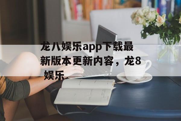 龙八娱乐app下载最新版本更新内容，龙8 娱乐