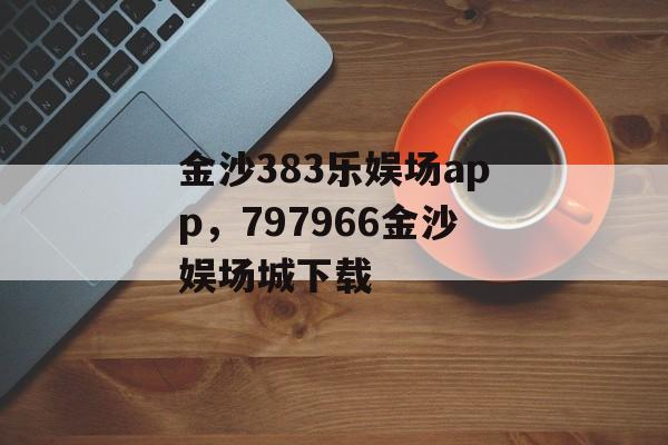 金沙383乐娱场app，797966金沙娱场城下载