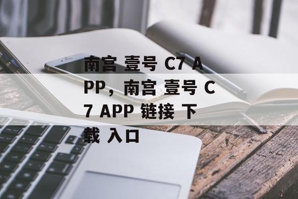 南宫 壹号 C7 APP，南宫 壹号 C7 APP 链接 下载 入口